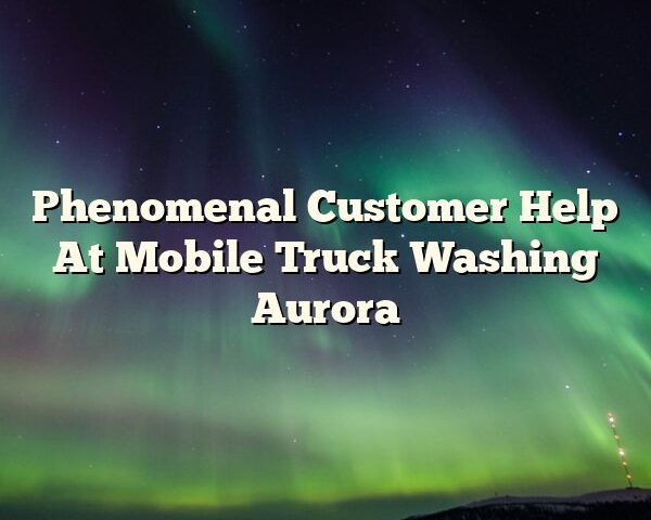 Phenomenal Customer Help At Mobile Truck Washing Aurora