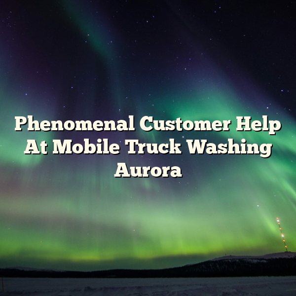 Phenomenal Customer Help At Mobile Truck Washing Aurora