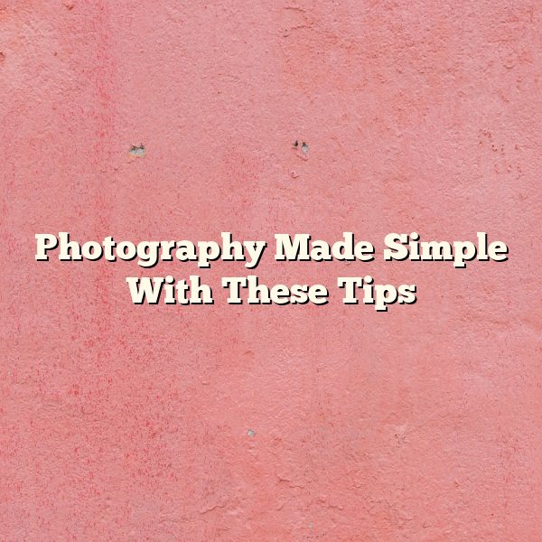 Photography Made Simple With These Tips