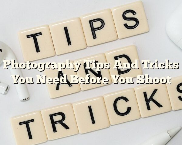 Photography Tips And Tricks You Need Before You Shoot