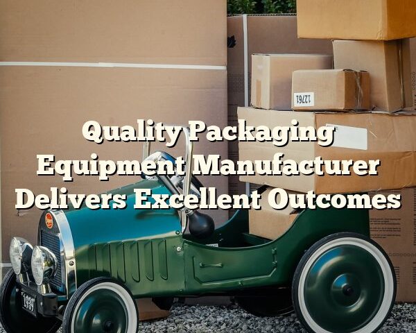 Quality Packaging Equipment Manufacturer Delivers Excellent Outcomes