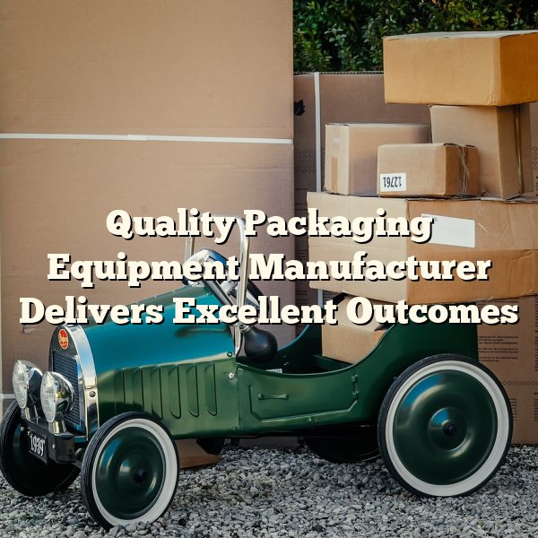 Quality Packaging Equipment Manufacturer Delivers Excellent Outcomes