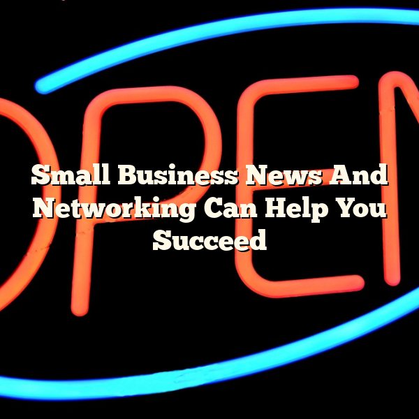 Small Business News And Networking Can Help You Succeed