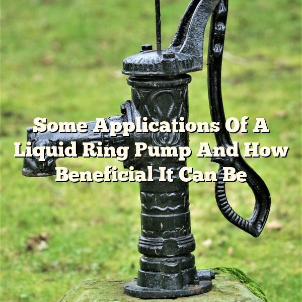 Some Applications Of A Liquid Ring Pump And How Beneficial It Can Be