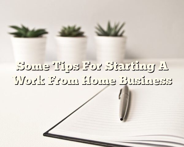 Some Tips For Starting A Work From Home Business