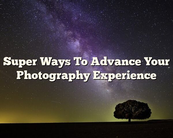 Super Ways To Advance Your Photography Experience