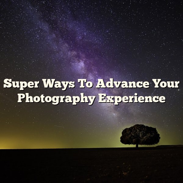 Super Ways To Advance Your Photography Experience