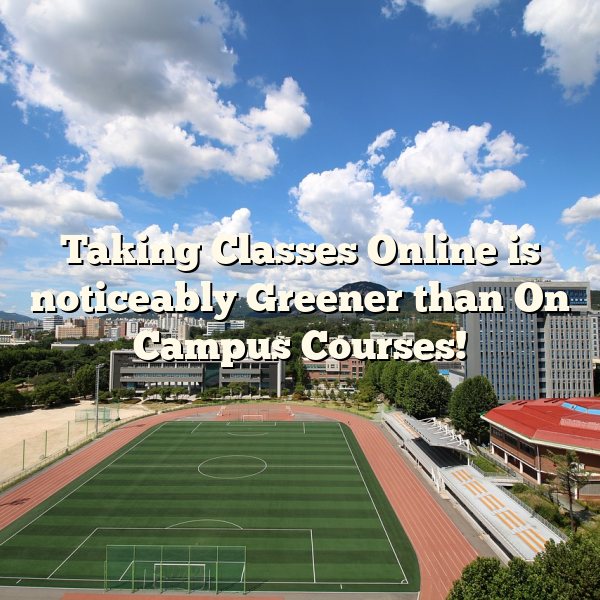 Taking Classes Online is noticeably Greener than On Campus Courses!