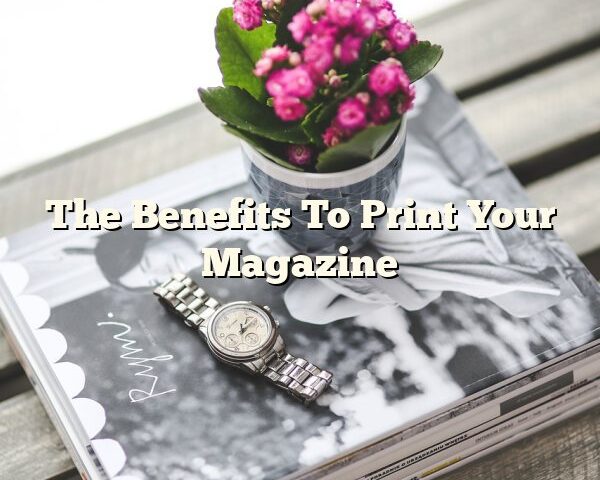 The Benefits To Print Your Magazine