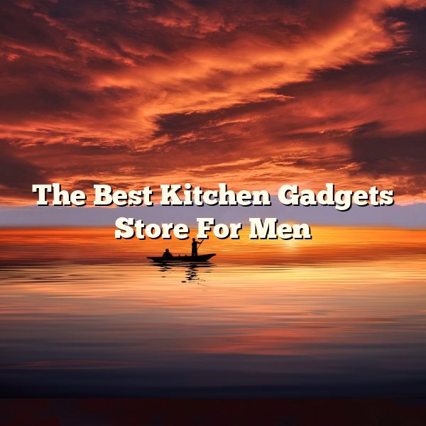 The Best Kitchen Gadgets Store For Men