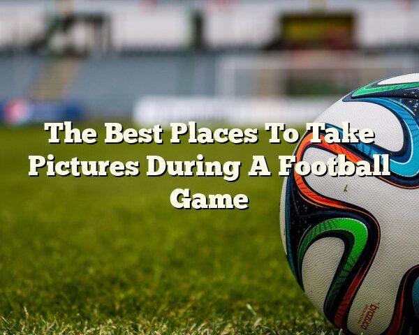 The Best Places To Take Pictures During A Football Game