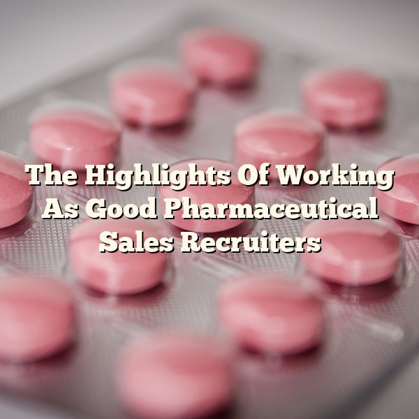 The Highlights Of Working As Good Pharmaceutical Sales Recruiters