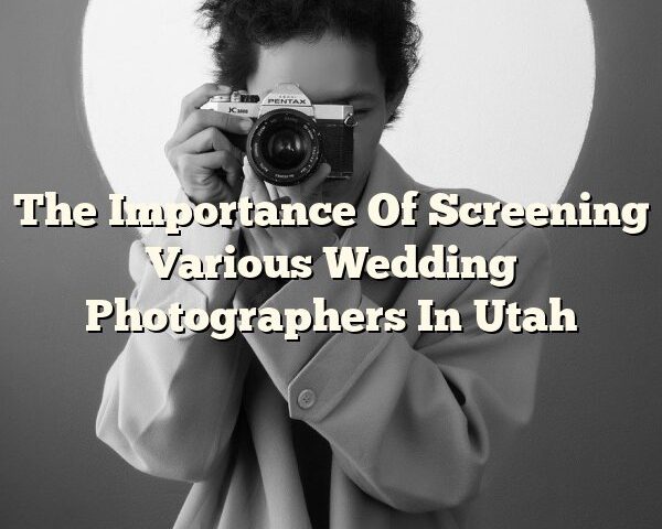 The Importance Of Screening Various Wedding Photographers In Utah