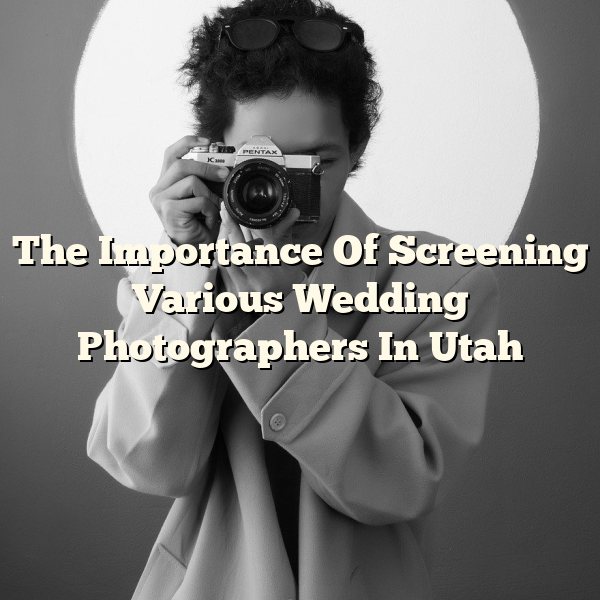 The Importance Of Screening Various Wedding Photographers In Utah