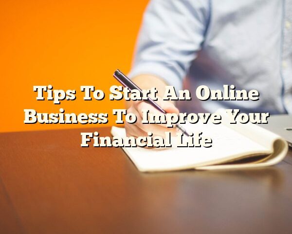 Tips To Start An Online Business To Improve Your Financial Life