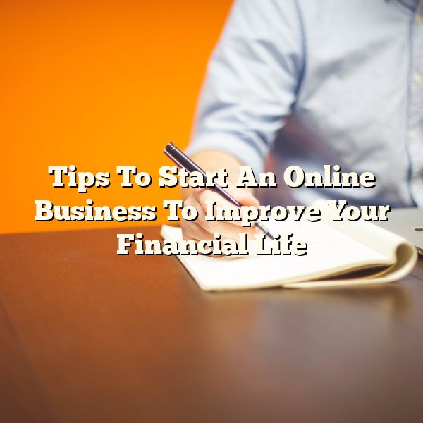 Tips To Start An Online Business To Improve Your Financial Life