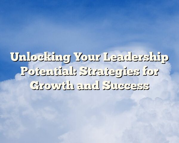 Unlocking Your Leadership Potential: Strategies for Growth and Success