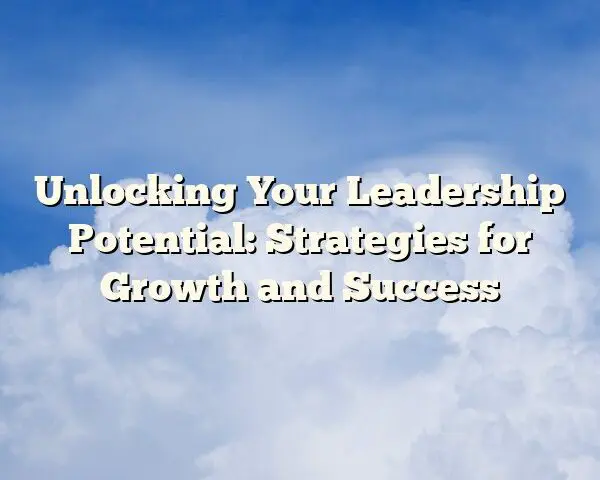 Unlocking Your Leadership Potential: Strategies for Growth and Success