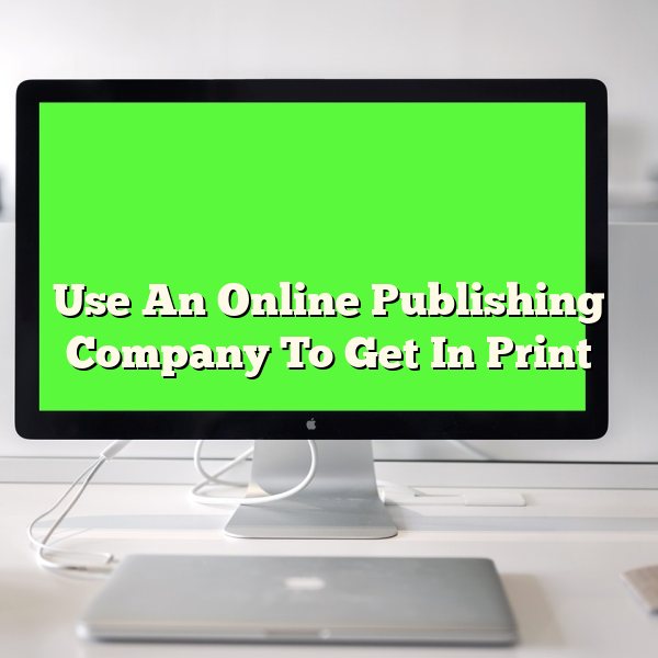 Use An Online Publishing Company To Get In Print