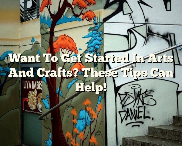 Want To Get Started In Arts And Crafts? These Tips Can Help!