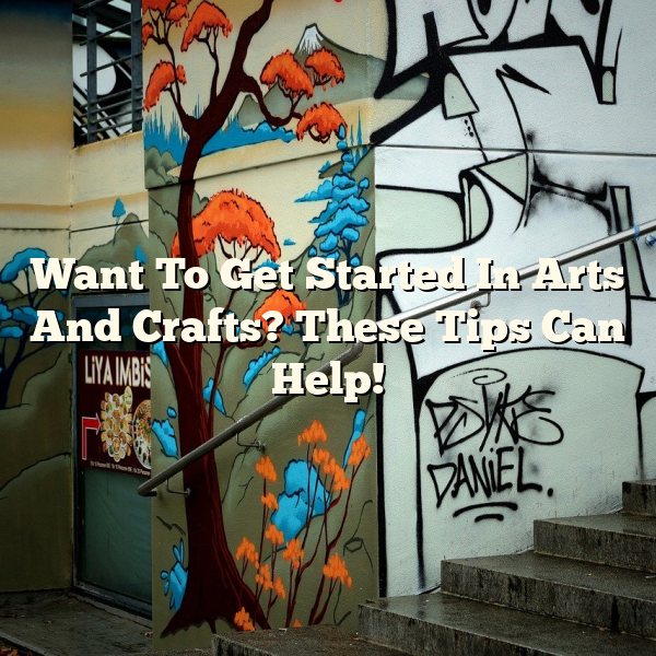 Want To Get Started In Arts And Crafts? These Tips Can Help!