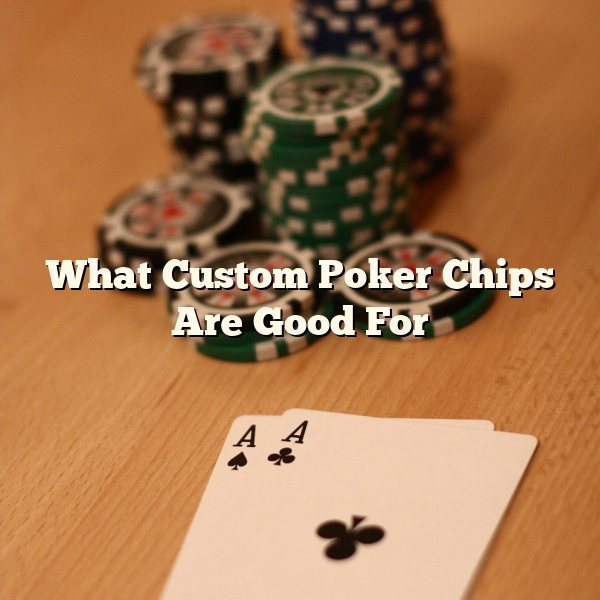 What Custom Poker Chips Are Good For