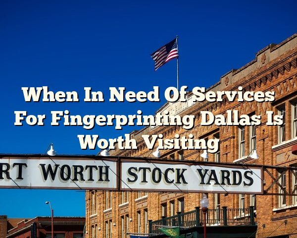 When In Need Of Services For Fingerprinting Dallas Is Worth Visiting