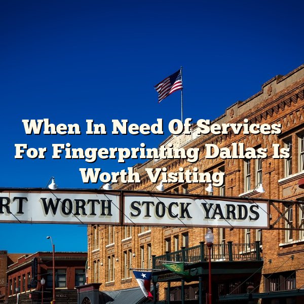 When In Need Of Services For Fingerprinting Dallas Is Worth Visiting