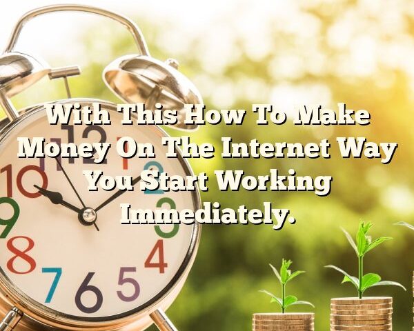 With This How To Make Money On The Internet Way You Start Working Immediately.