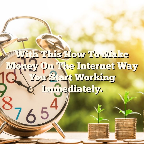 With This How To Make Money On The Internet Way You Start Working Immediately.