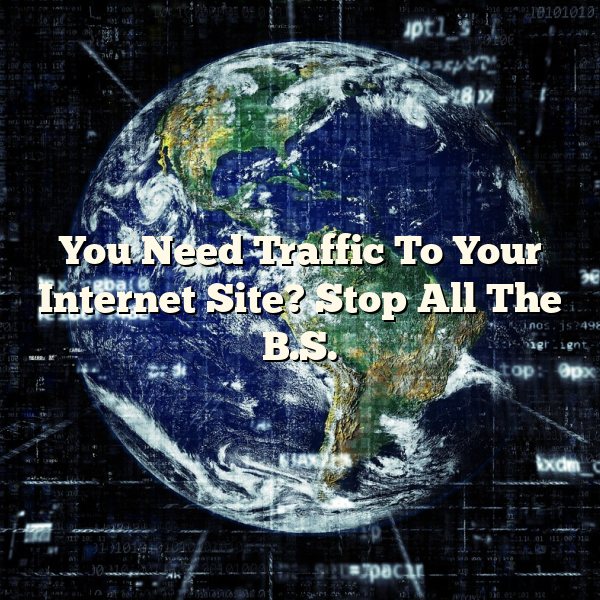 You Need Traffic To Your Internet Site? Stop All The B.S.