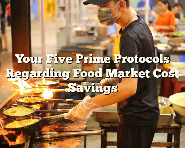 Your Five Prime Protocols Regarding Food Market Cost Savings