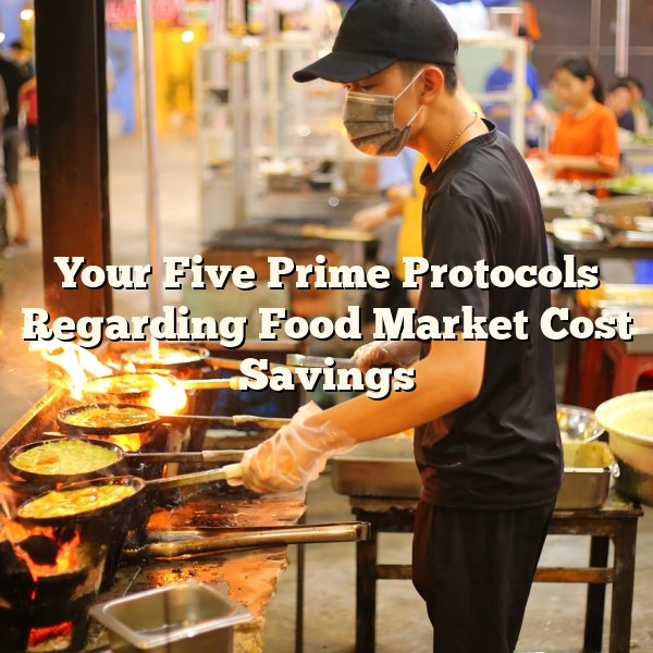 Your Five Prime Protocols Regarding Food Market Cost Savings