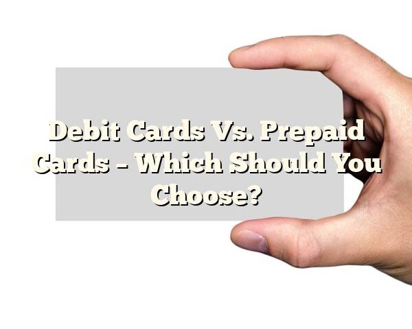 Debit Cards Vs. Prepaid Cards – Which Should You Choose?