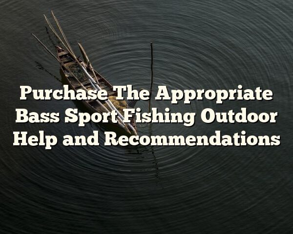 Purchase The Appropriate Bass Sport Fishing Outdoor Help and Recommendations