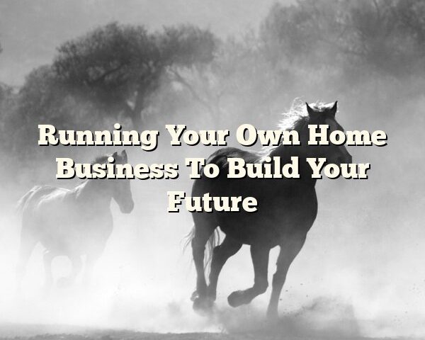 Running Your Own Home Business To Build Your Future