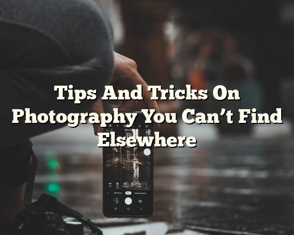 Tips And Tricks On Photography You Can’t Find Elsewhere