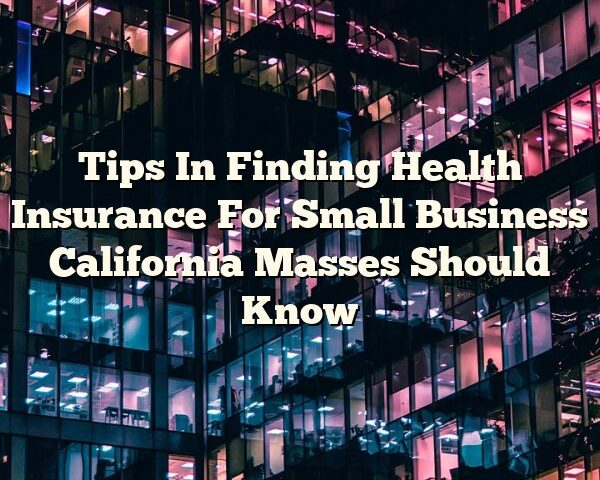 Tips In Finding Health Insurance For Small Business California Masses Should Know