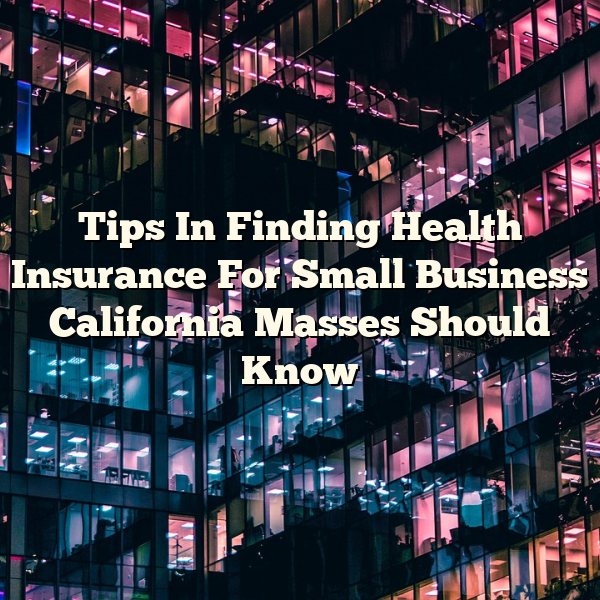 Tips In Finding Health Insurance For Small Business California Masses Should Know