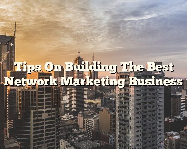 Tips On Building The Best Network Marketing Business