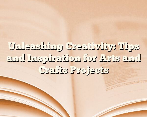 Unleashing Creativity: Tips and Inspiration for Arts and Crafts Projects