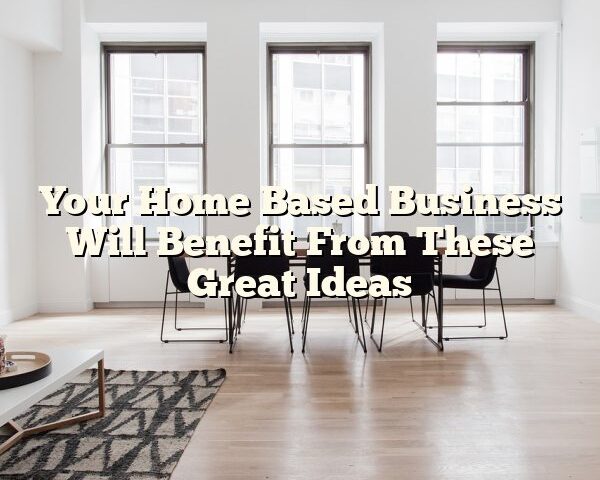 Your Home Based Business Will Benefit From These Great Ideas