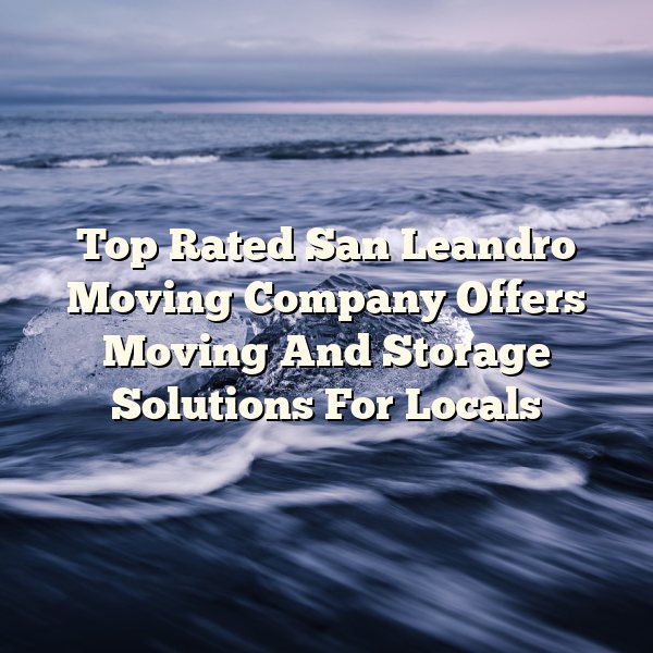 Top Rated San Leandro Moving Company Offers Moving And Storage Solutions For Locals