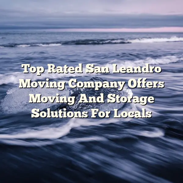 Top Rated San Leandro Moving Company Offers Moving And Storage Solutions For Locals