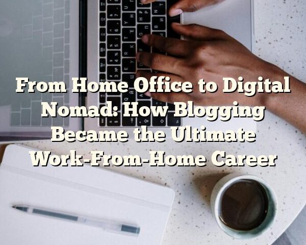 From Home Office to Digital Nomad: How Blogging Became the Ultimate Work-From-Home Career