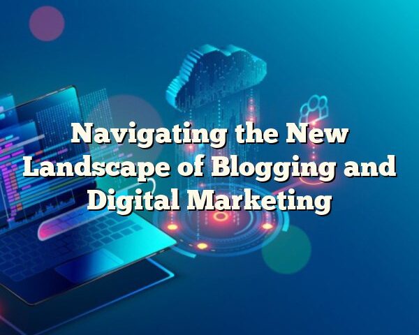 Navigating the New Landscape of Blogging and Digital Marketing