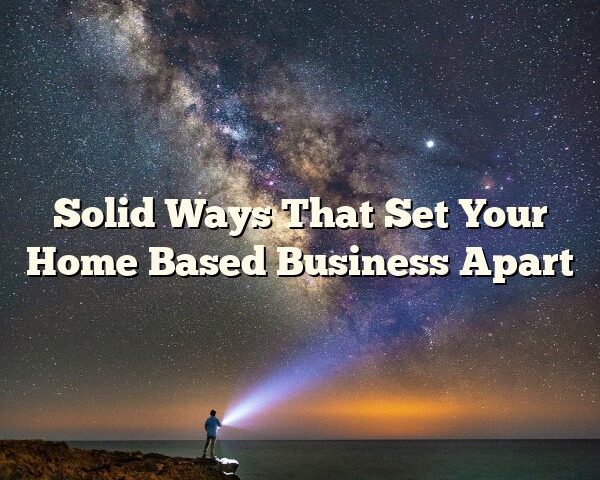 Solid Ways That Set Your Home Based Business Apart