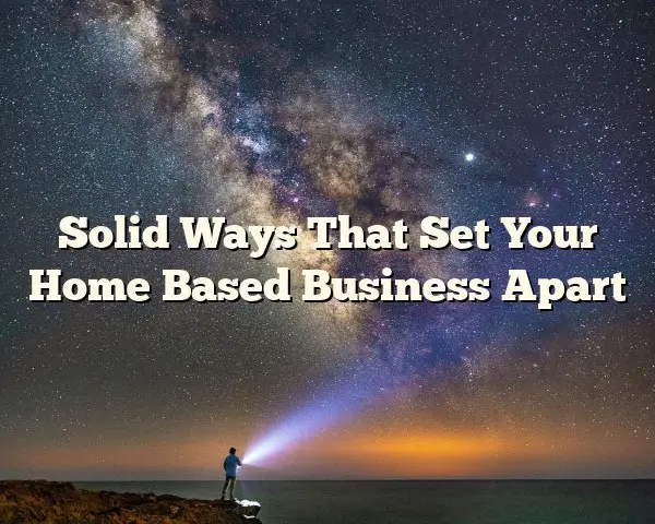 Solid Ways That Set Your Home Based Business Apart