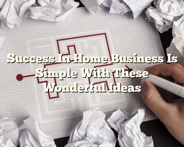 Success In Home Business Is Simple With These Wonderful Ideas