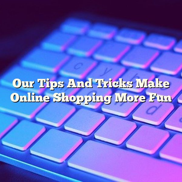Our Tips And Tricks Make Online Shopping More Fun